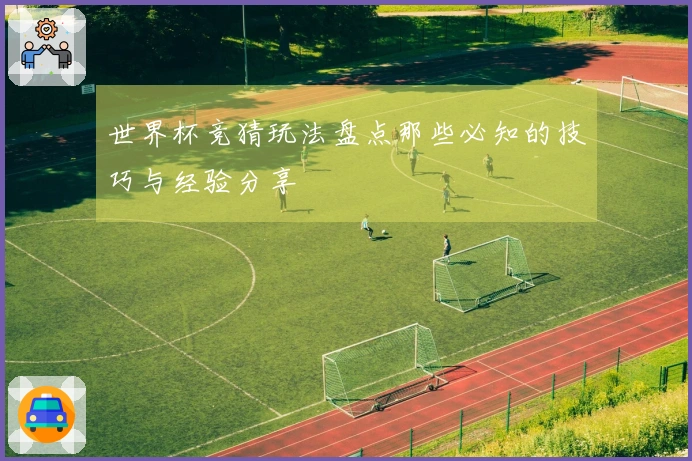 世界杯竞猜玩法盘点那些必知的技巧与经验分享