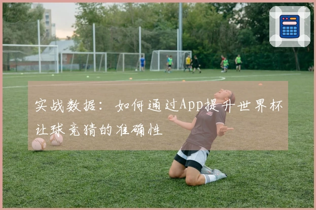 实战数据：如何通过App提升世界杯让球竞猜的准确性
