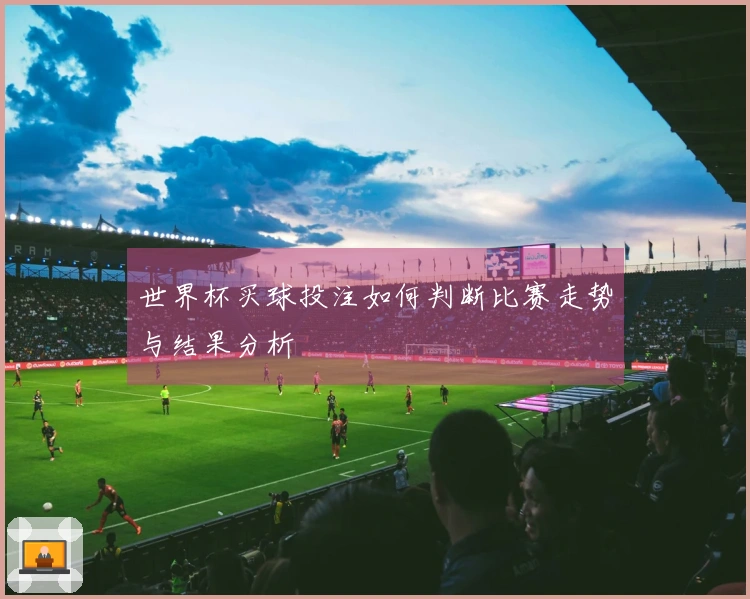 世界杯买球投注如何判断比赛走势与结果分析