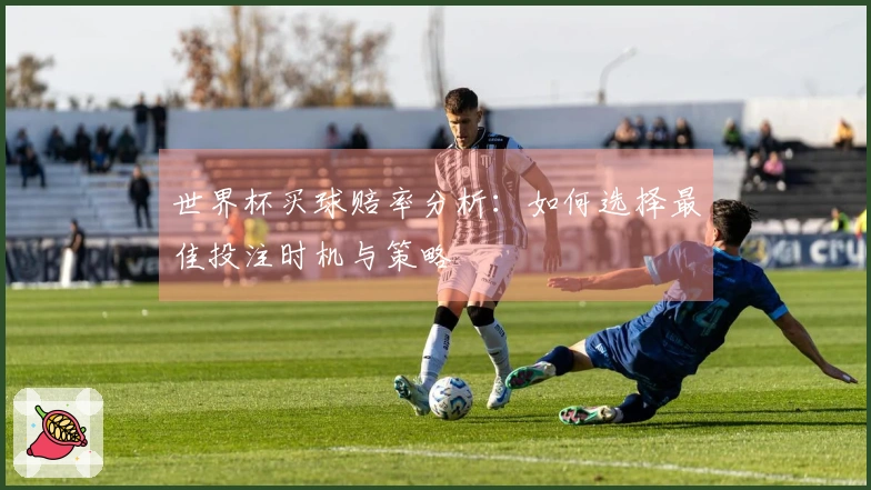 世界杯买球赔率分析：如何选择最佳投注时机与策略