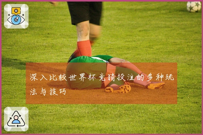 深入比较世界杯竞猜投注的多种玩法与技巧
