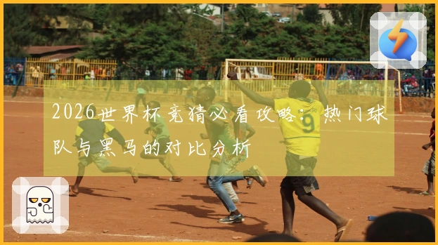 2026世界杯竞猜必看攻略：热门球队与黑马的对比分析