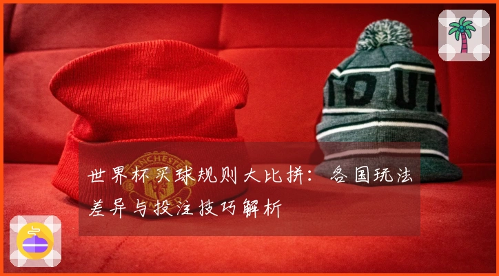 世界杯买球规则大比拼：各国玩法差异与投注技巧解析
