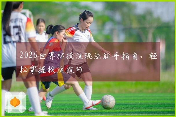 2026世界杯投注玩法新手指南，轻松掌握投注技巧