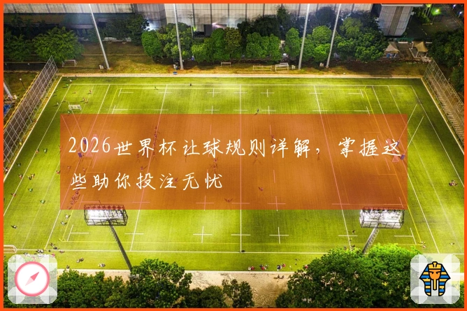 2026世界杯让球规则详解，掌握这些助你投注无忧