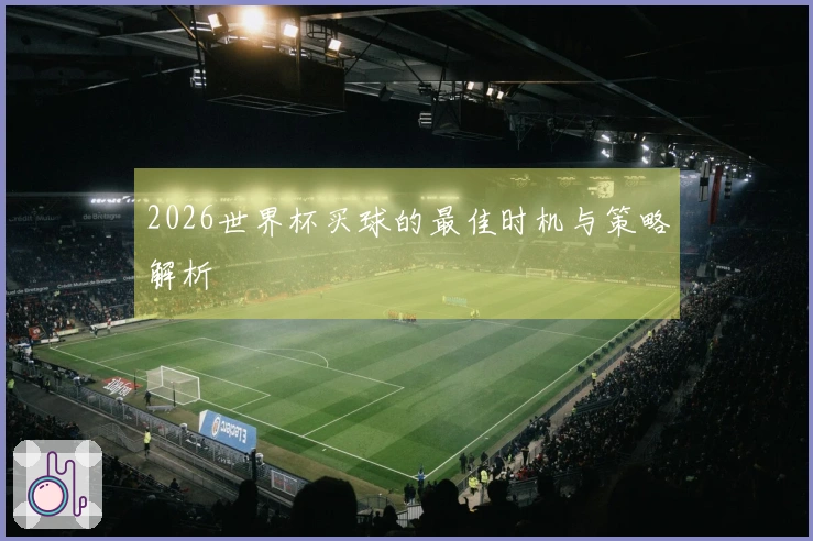 2026世界杯买球的最佳时机与策略解析