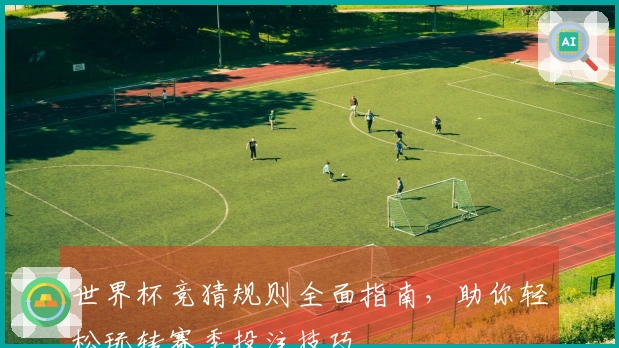 世界杯竞猜规则全面指南，助你轻松玩转赛季投注技巧