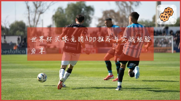 世界杯买球竞猜App推荐与实战经验分享