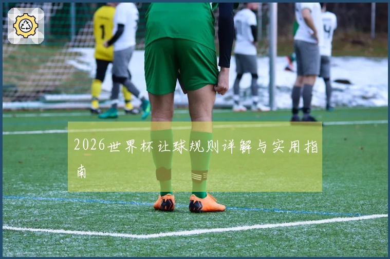 2026世界杯让球规则详解与实用指南