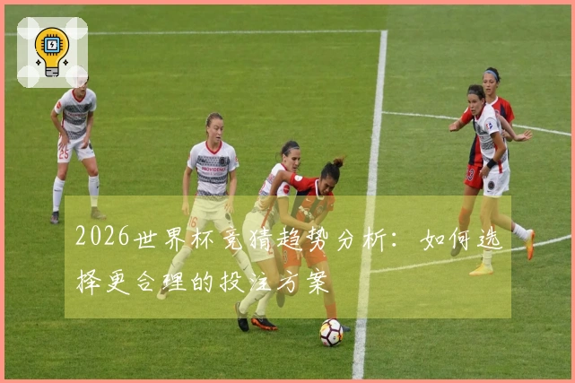 2026世界杯竞猜趋势分析：如何选择更合理的投注方案