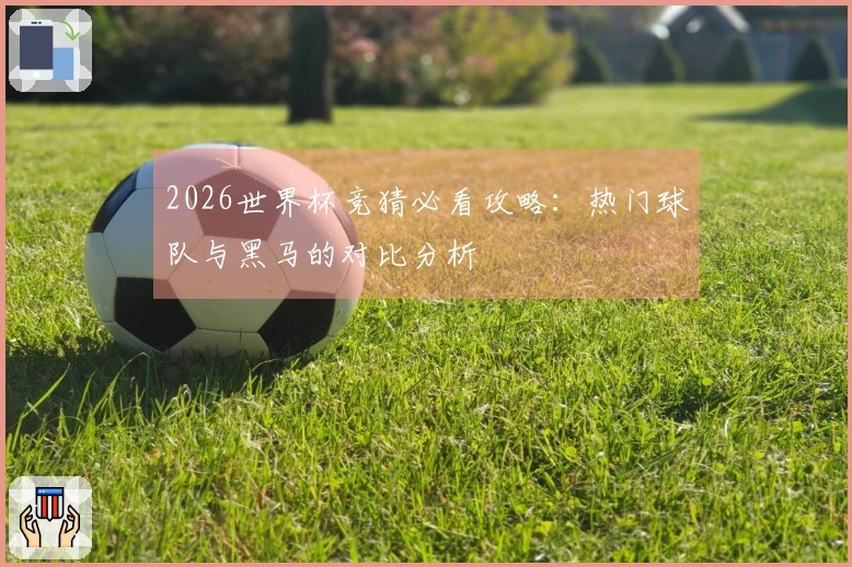 2026世界杯竞猜必看攻略：热门球队与黑马的对比分析