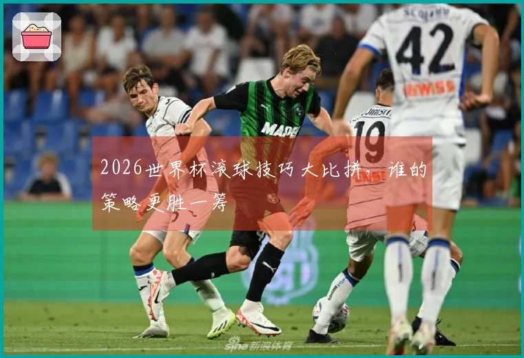 2026世界杯滚球技巧大比拼，谁的策略更胜一筹