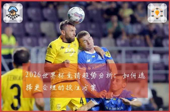2026世界杯竞猜趋势分析：如何选择更合理的投注方案