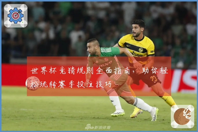 世界杯竞猜规则全面指南，助你轻松玩转赛季投注技巧