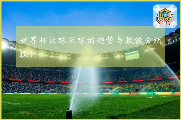世界杯让球买球的趋势与数据分析探讨