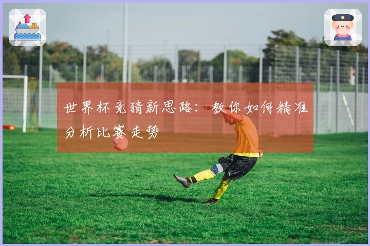 世界杯竞猜新思路：教你如何精准分析比赛走势