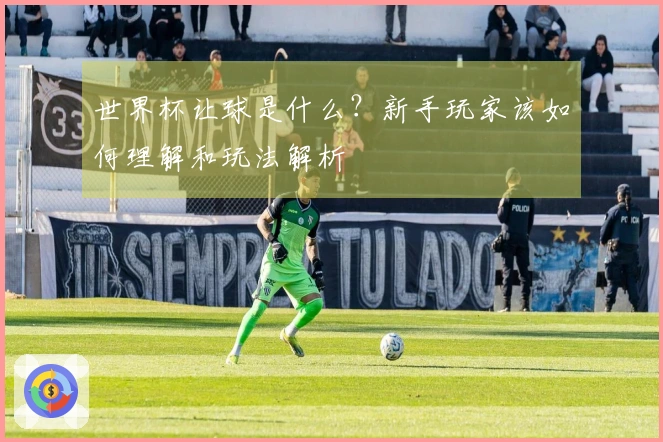 世界杯让球是什么？新手玩家该如何理解和玩法解析